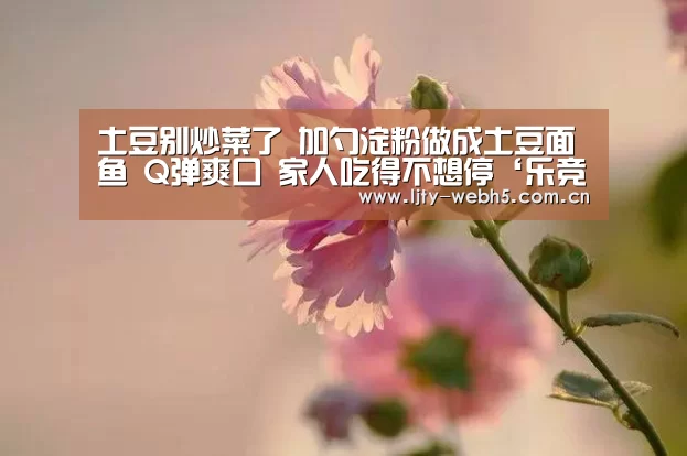 土豆别炒菜了 加勺淀粉做成土豆面鱼 Q弹爽口 家人吃得不想停‘乐竞体育’(图4) 乐竞体育app