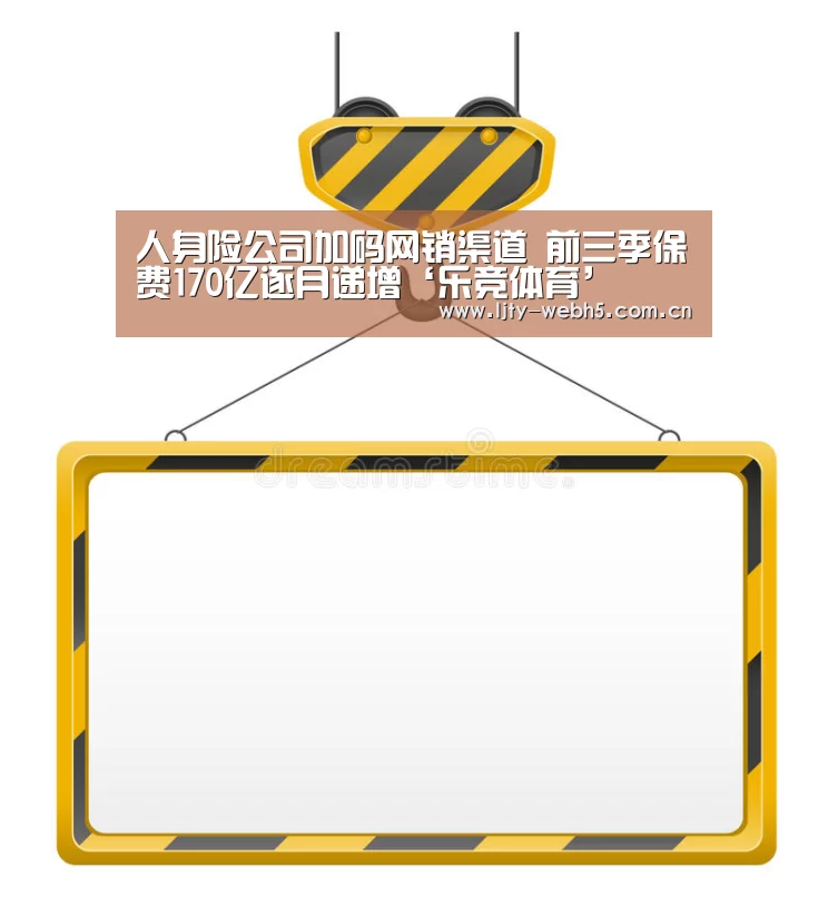 人身险公司加码网销渠道 前三季保费170亿逐月递增‘乐竞体育’(图3) 乐竞体育平台