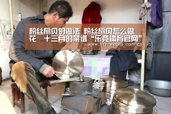 粉丝扇贝的做法_粉丝扇贝怎么做_花開十三月的菜谱“乐竞体育官网”(图1) 乐竞体育下载