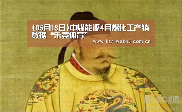 (05月18日)中煤能源4月煤化工产销数据“乐竞体育”(图1) 乐竞体育官网