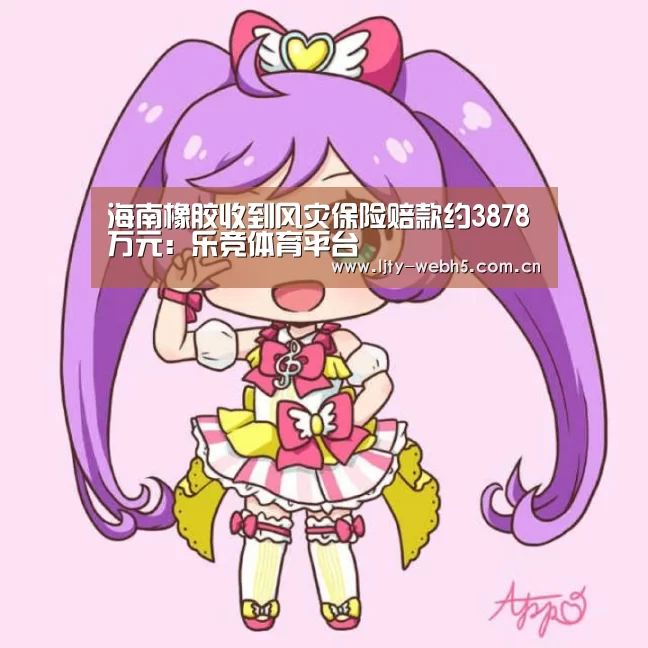 海南橡胶收到风灾保险赔款约3878万元:乐竞体育平台(图2) 乐竞体育平台